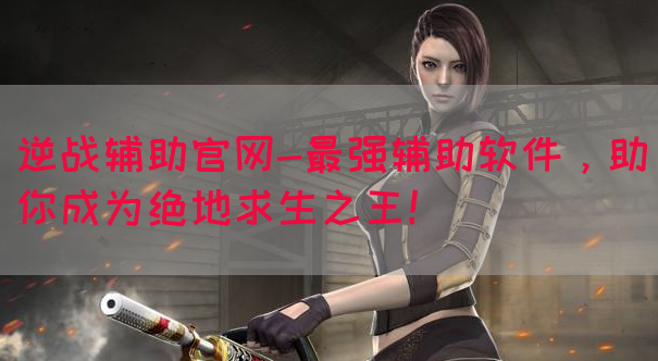 逆战辅助官网-最强辅助软件，助你成为绝地求生之王！
