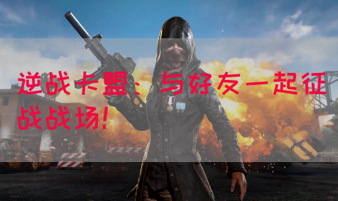 逆战卡盟：与好友一起征战战场！