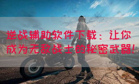 逆战辅助软件下载：让你成为无敌战士的秘密武器！