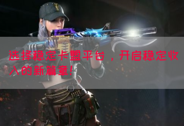 选择稳定卡盟平台，开启稳定收入的新篇章！