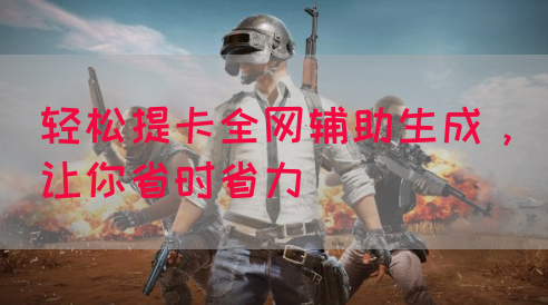 轻松提卡全网辅助生成，让你省时省力
