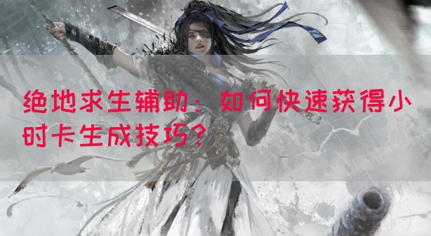 绝地求生辅助：如何快速获得小时卡生成技巧？