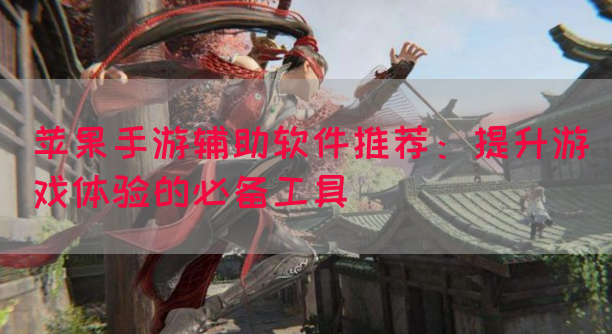 苹果手游辅助软件推荐：提升游戏体验的必备工具