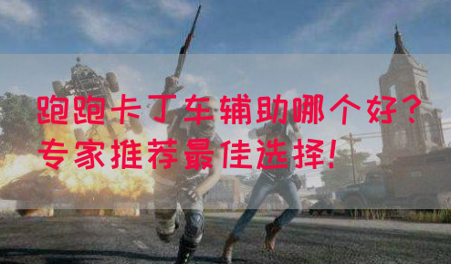 跑跑卡丁车辅助哪个好？专家推荐最佳选择！