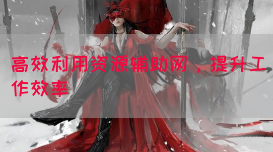 高效利用资源辅助网，提升工作效率