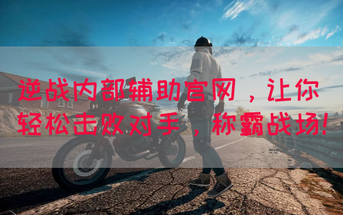 逆战内部辅助官网，让你轻松击败对手，称霸战场！