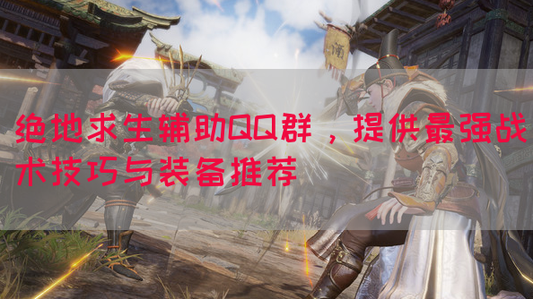 绝地求生辅助QQ群，提供最强战术技巧与装备推荐(图1)