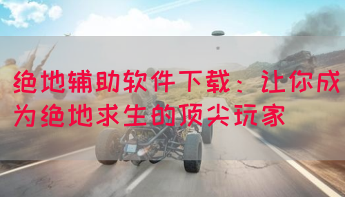 绝地辅助软件下载:让你成为绝地求生的顶尖玩家(图1) 绝地辅助软件下载:让你成为绝地求生的顶尖玩家(图1)