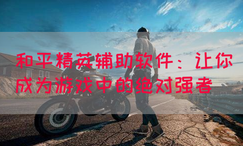 和平精英辅助软件：让你成为游戏中的绝对强者