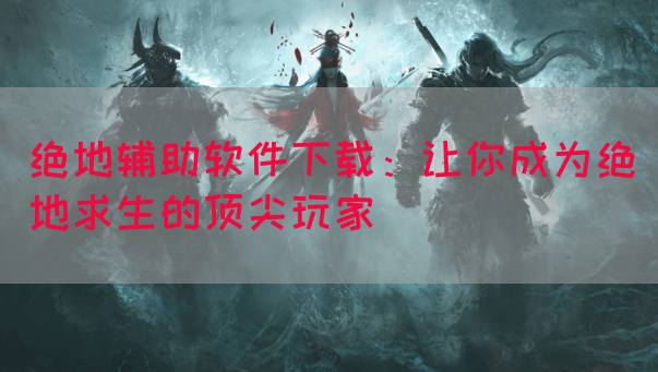 绝地辅助软件下载：让你成为绝地求生的顶尖玩家