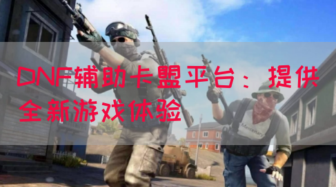 DNF辅助卡盟平台：提供全新游戏体验