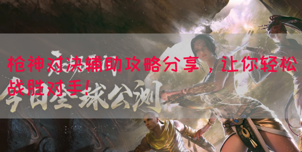 枪神对决辅助攻略分享，让你轻松战胜对手！