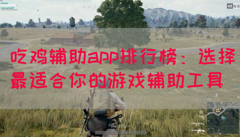 吃鸡辅助app排行榜：选择最适合你的游戏辅助工具