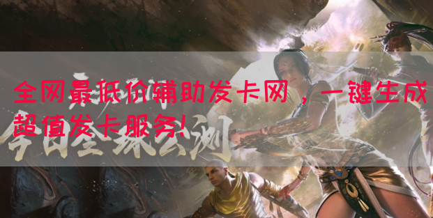 全网最低价辅助发卡网，一键生成超值发卡服务！
