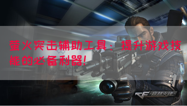 萤火突击辅助工具：提升游戏技能的必备利器！