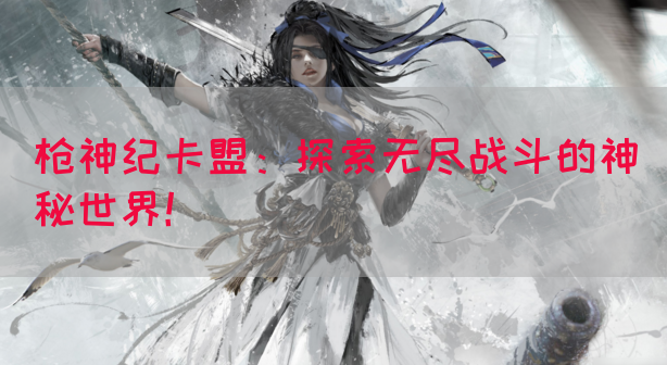 枪神纪卡盟：探索无尽战斗的神秘世界！