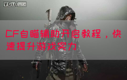 CF自瞄辅助开启教程，快速提升游戏实力
