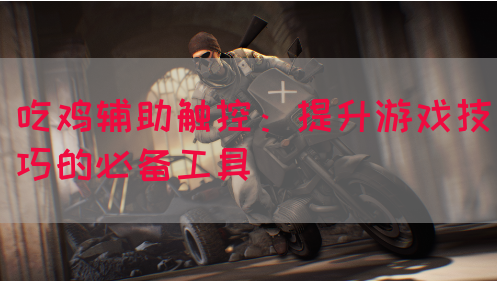 吃鸡辅助触控：提升游戏技巧的必备工具