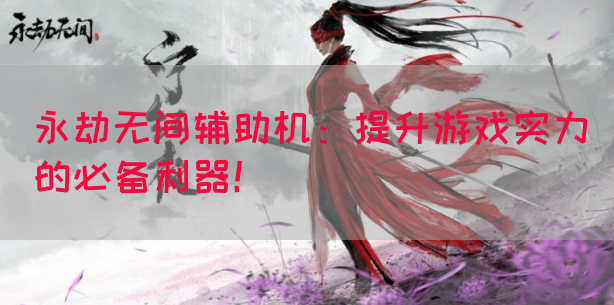 永劫无间辅助机：提升游戏实力的必备利器！