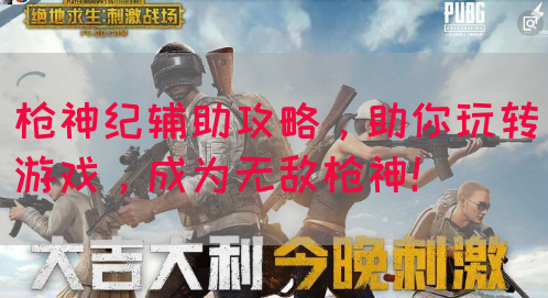 枪神纪辅助攻略，助你玩转游戏，成为无敌枪神！