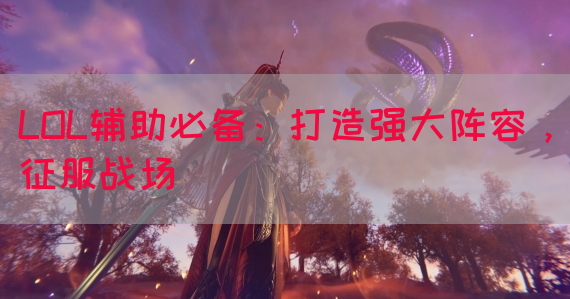 LOL辅助必备：打造强大阵容，征服战场