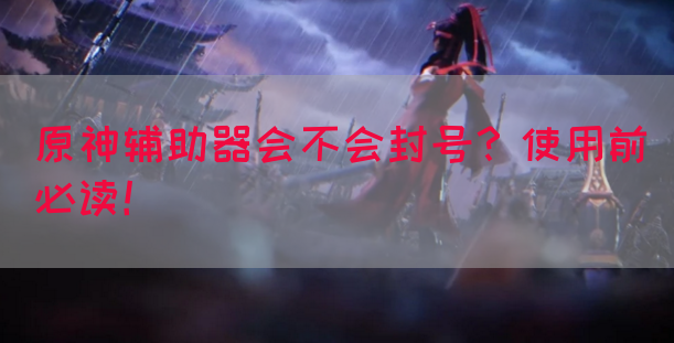 原神辅助器会不会封号？使用前必读！