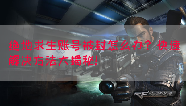 绝地求生账号被封怎么办？快速解决方法大揭秘！