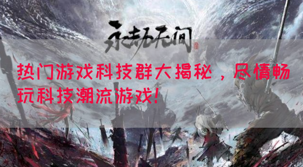 热门游戏科技群大揭秘，尽情畅玩科技潮流游戏！