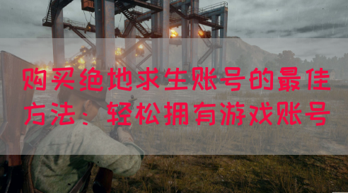 购买绝地求生账号的最佳方法:轻松拥有游戏账号(图1) 购买绝地求生账号的最佳方法:轻松拥有游戏账号(图1)
