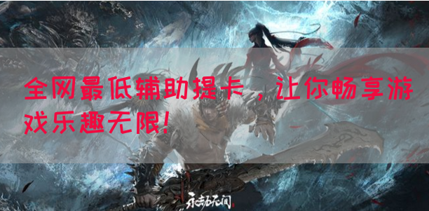 全网最低辅助提卡，让你畅享游戏乐趣无限！
