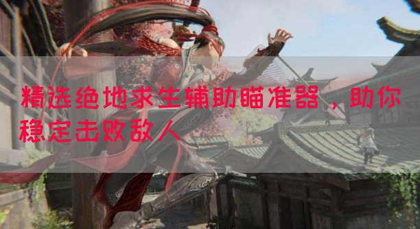 精选绝地求生辅助瞄准器，助你稳定击败敌人