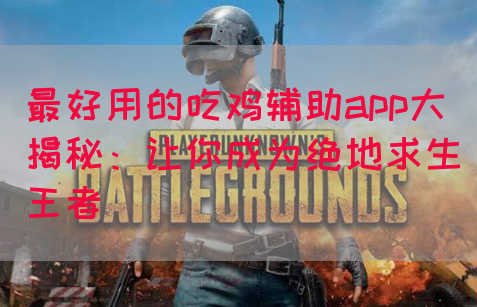 最好用的吃鸡辅助app大揭秘：让你成为绝地求生王者