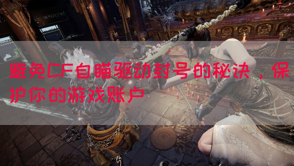 避免CF自瞄驱动封号的秘诀，保护你的游戏账户