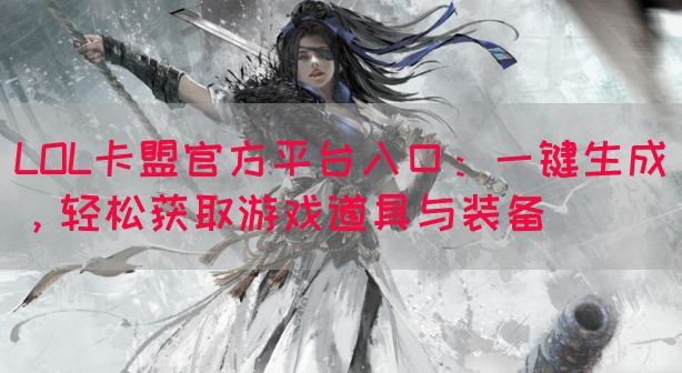 LOL卡盟官方平台入口：一键生成，轻松获取游戏道具与装备