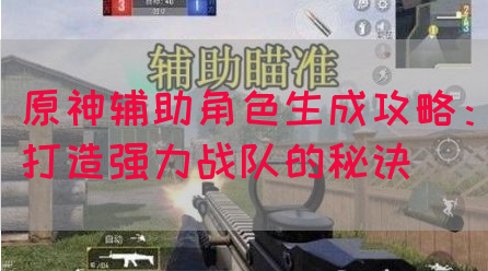 原神辅助角色生成攻略：打造强力战队的秘诀