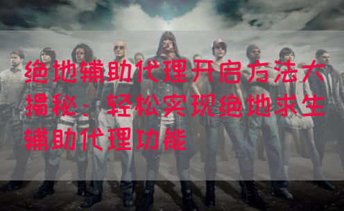 绝地辅助代理开启方法大揭秘：轻松实现绝地求生辅助代理功能