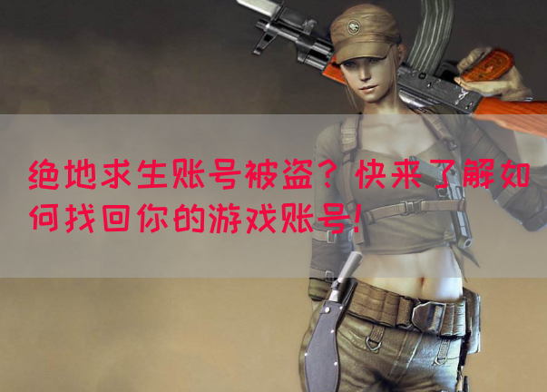 绝地求生账号被盗？快来了解如何找回你的游戏账号！
