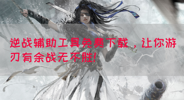逆战辅助工具免费下载，让你游刃有余战无不胜！