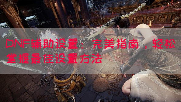 DNF辅助设置：完美指南，轻松掌握最佳设置方法