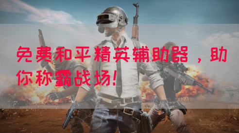 免费和平精英辅助器，助你称霸战场！