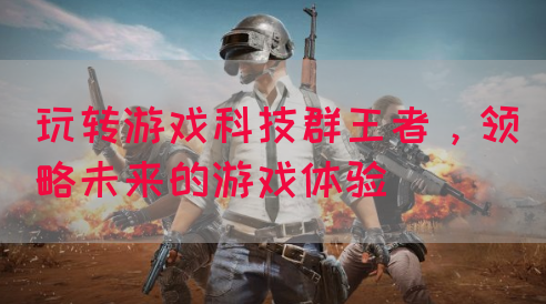 玩转游戏科技群王者，领略未来的游戏体验