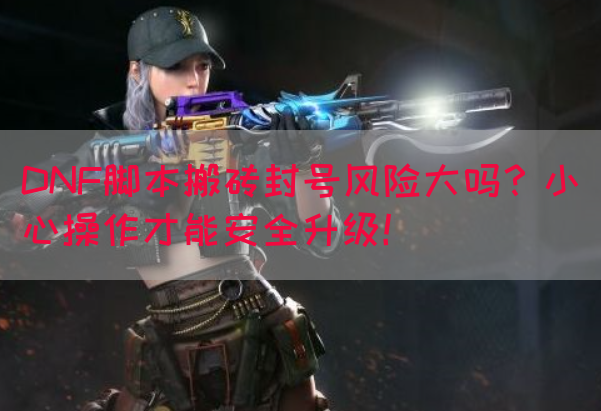 DNF脚本搬砖封号风险大吗？小心操作才能安全升级！