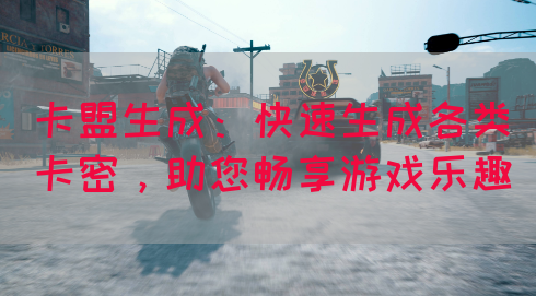 卡盟生成：快速生成各类卡密，助您畅享游戏乐趣