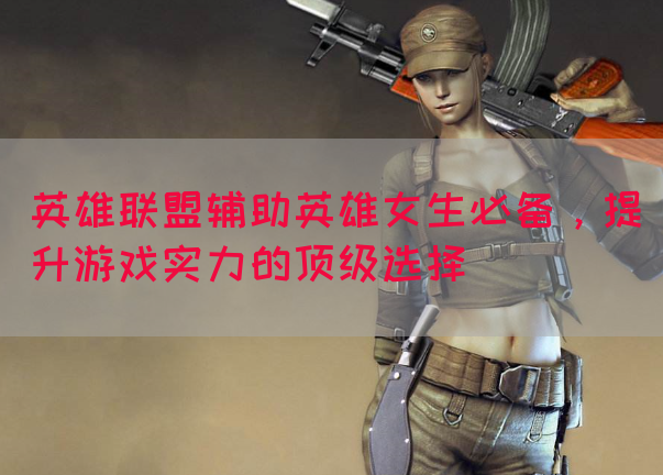 英雄联盟辅助英雄女生必备，提升游戏实力的顶级选择