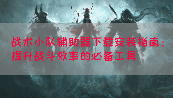 战术小队辅助器下载安装指南：提升战斗效率的必备工具