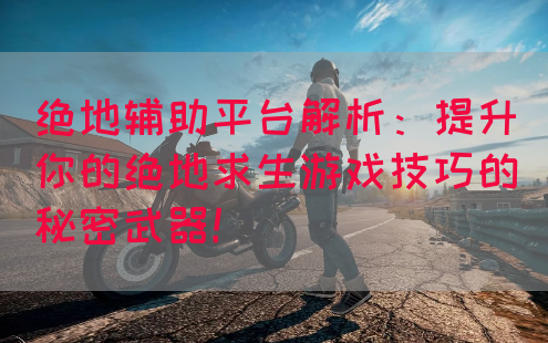 绝地辅助平台解析：提升你的绝地求生游戏技巧的秘密武器！