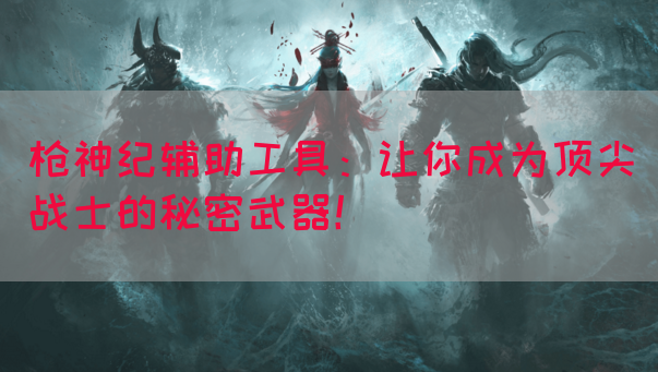 枪神纪辅助工具：让你成为顶尖战士的秘密武器！