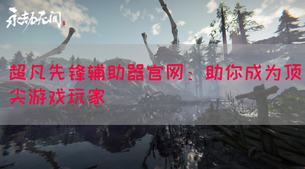 超凡先锋辅助器官网：助你成为顶尖游戏玩家