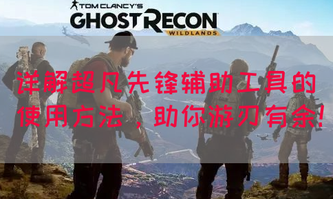 详解超凡先锋辅助工具的使用方法，助你游刃有余！