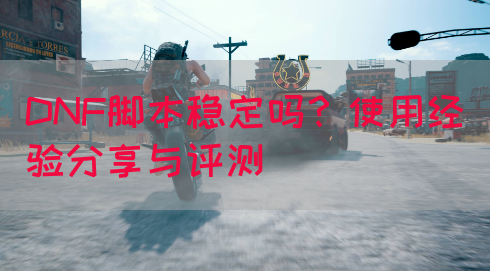 DNF脚本稳定吗？使用经验分享与评测